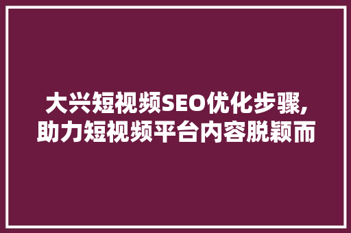 大兴短视频SEO优化步骤,助力短视频平台内容脱颖而出