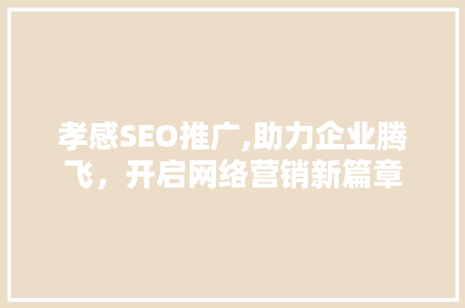 孝感SEO推广,助力企业腾飞，开启网络营销新篇章