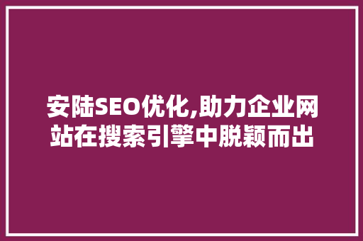 安陆SEO优化,助力企业网站在搜索引擎中脱颖而出