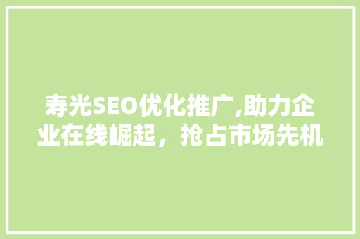 寿光SEO优化推广,助力企业在线崛起，抢占市场先机