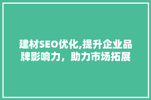 建材SEO优化,提升企业品牌影响力，助力市场拓展