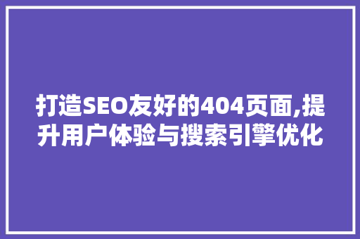 打造SEO友好的404页面,提升用户体验与搜索引擎优化
