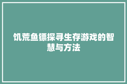 饥荒鱼镖探寻生存游戏的智慧与方法
