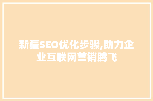 新疆SEO优化步骤,助力企业互联网营销腾飞