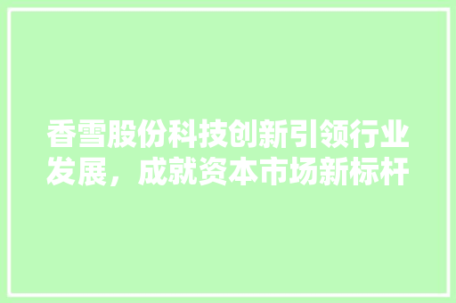 香雪股份科技创新引领行业发展，成就资本市场新标杆