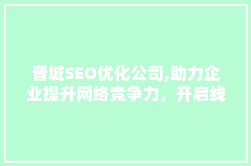 晋城SEO优化公司,助力企业提升网络竞争力，开启线上增长新篇章