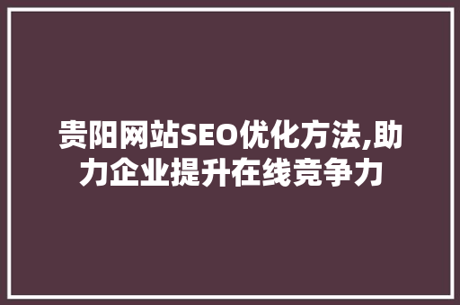 贵阳网站SEO优化方法,助力企业提升在线竞争力