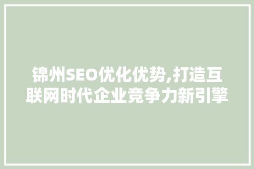 锦州SEO优化优势,打造互联网时代企业竞争力新引擎