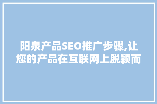 阳泉产品SEO推广步骤,让您的产品在互联网上脱颖而出