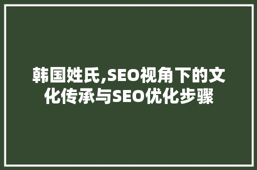 韩国姓氏,SEO视角下的文化传承与SEO优化步骤