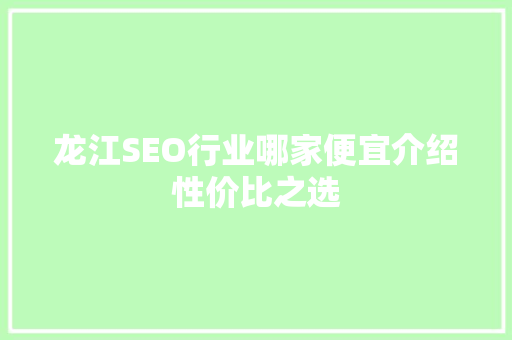 龙江SEO行业哪家便宜介绍性价比之选