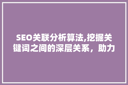 SEO关联分析算法,挖掘关键词之间的深层关系，助力网站优化