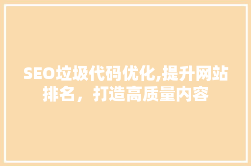 SEO垃圾代码优化,提升网站排名，打造高质量内容