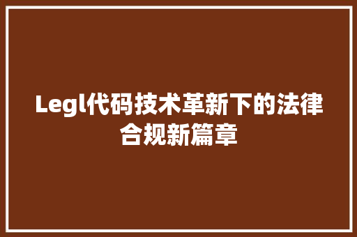 Legl代码技术革新下的法律合规新篇章