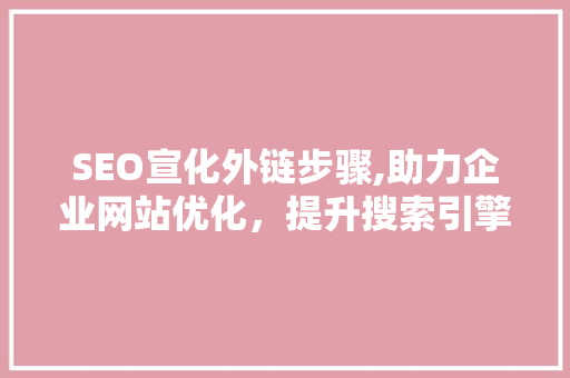 SEO宣化外链步骤,助力企业网站优化，提升搜索引擎排名
