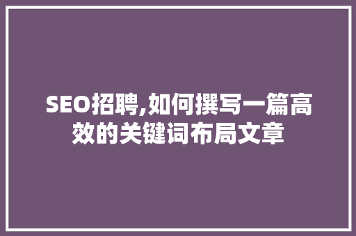 SEO招聘,如何撰写一篇高效的关键词布局文章