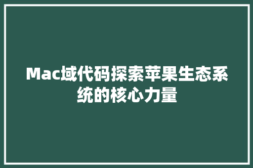 Mac域代码探索苹果生态系统的核心力量