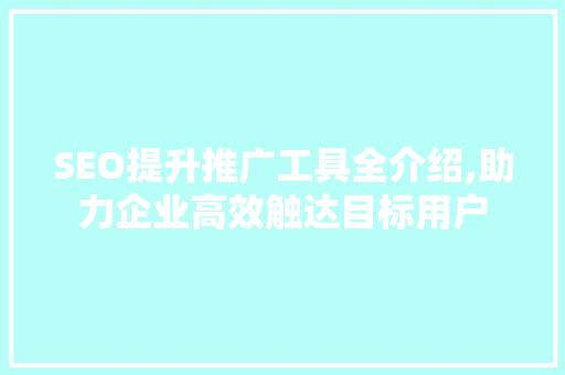 SEO提升推广工具全介绍,助力企业高效触达目标用户