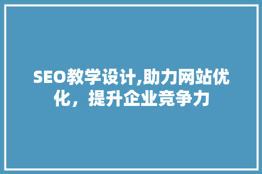 SEO教学设计,助力网站优化，提升企业竞争力