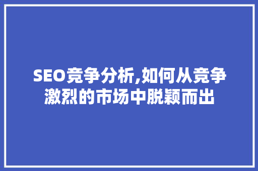 SEO竞争分析,如何从竞争激烈的市场中脱颖而出