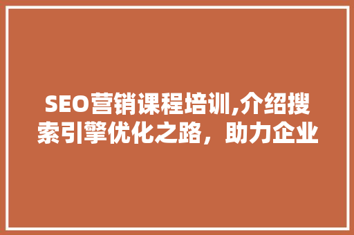 SEO营销课程培训,介绍搜索引擎优化之路，助力企业网站排名提升