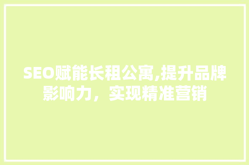 SEO赋能长租公寓,提升品牌影响力，实现精准营销