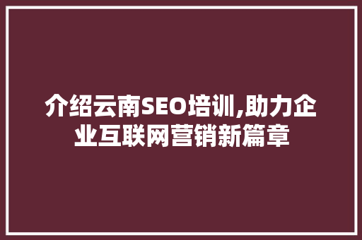 介绍云南SEO培训,助力企业互联网营销新篇章