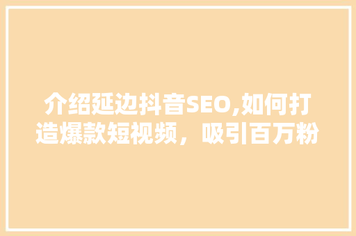 介绍延边抖音SEO,如何打造爆款短视频，吸引百万粉丝