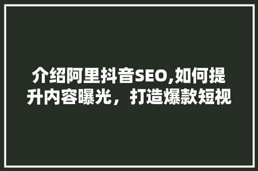 介绍阿里抖音SEO,如何提升内容曝光，打造爆款短视频
