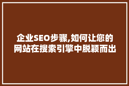 企业SEO步骤,如何让您的网站在搜索引擎中脱颖而出