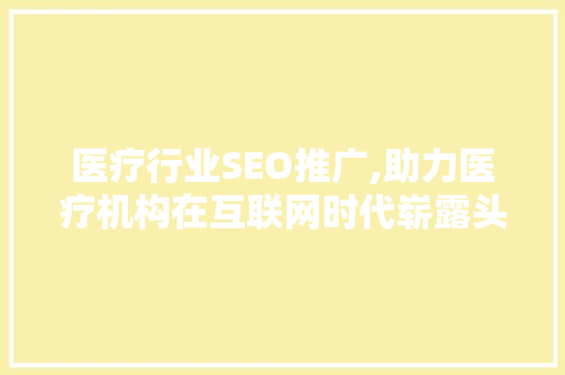 医疗行业SEO推广,助力医疗机构在互联网时代崭露头角