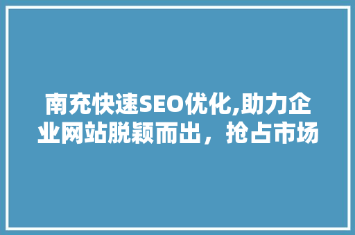 南充快速SEO优化,助力企业网站脱颖而出，抢占市场份额