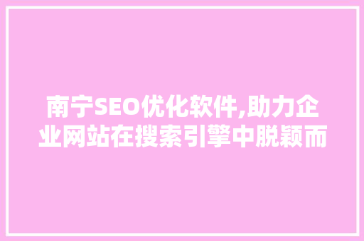 南宁SEO优化软件,助力企业网站在搜索引擎中脱颖而出  第1张
