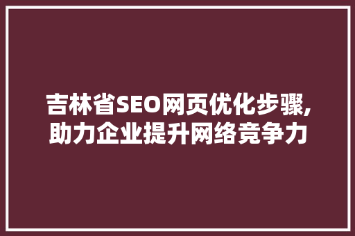 吉林省SEO网页优化步骤,助力企业提升网络竞争力