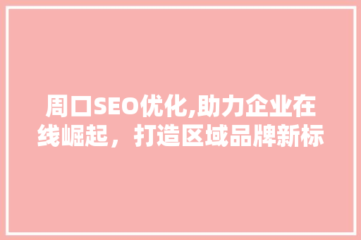 周口SEO优化,助力企业在线崛起，打造区域品牌新标杆