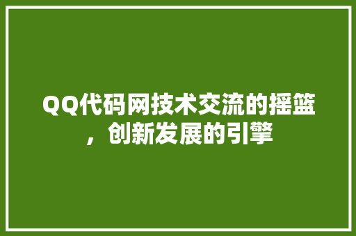 QQ代码网技术交流的摇篮，创新发展的引擎