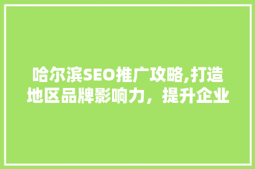 哈尔滨SEO推广攻略,打造地区品牌影响力，提升企业竞争力