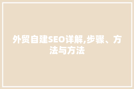 外贸自建SEO详解,步骤、方法与方法