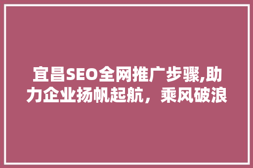 宜昌SEO全网推广步骤,助力企业扬帆起航，乘风破浪！