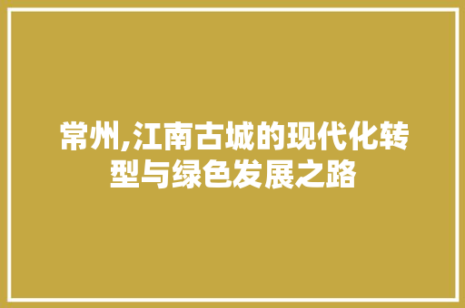常州,江南古城的现代化转型与绿色发展之路