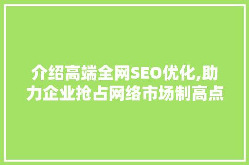 介绍高端全网SEO优化,助力企业抢占网络市场制高点