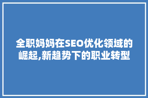 全职妈妈在SEO优化领域的崛起,新趋势下的职业转型之路