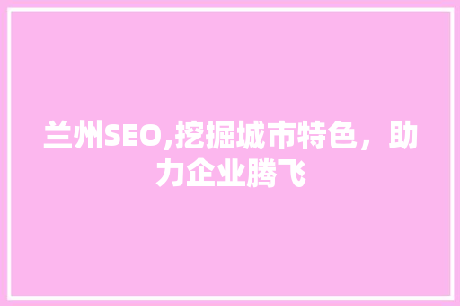 兰州SEO,挖掘城市特色，助力企业腾飞