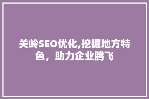 关岭SEO优化,挖掘地方特色，助力企业腾飞