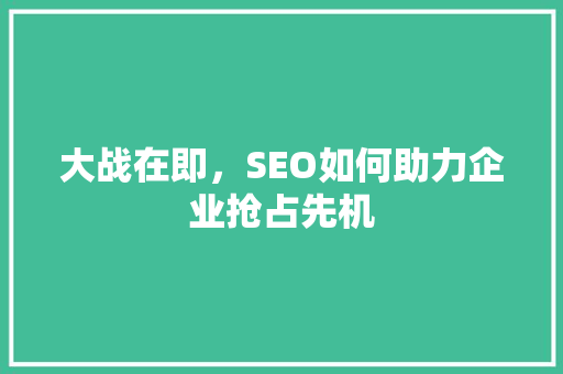大战在即，SEO如何助力企业抢占先机