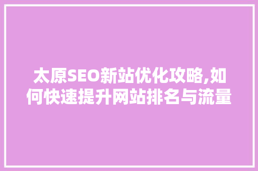 太原SEO新站优化攻略,如何快速提升网站排名与流量
