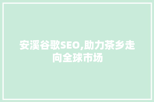 安溪谷歌SEO,助力茶乡走向全球市场