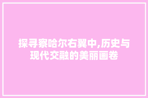 探寻察哈尔右翼中,历史与现代交融的美丽画卷