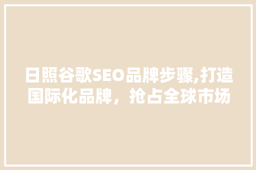 日照谷歌SEO品牌步骤,打造国际化品牌，抢占全球市场
