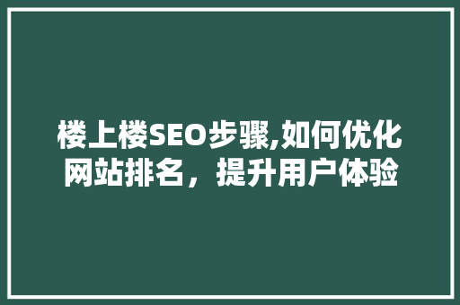 楼上楼SEO步骤,如何优化网站排名，提升用户体验  第1张